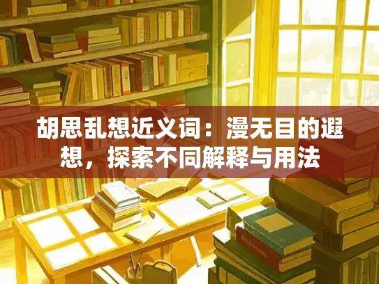胡思乱想近义词：漫无目的遐想，探索不同解释与用法