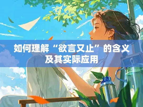 如何理解“欲言又止”的含义及其实际应用