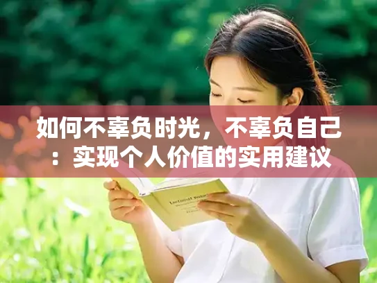 如何不辜负时光，不辜负自己：实现个人价值的实用建议