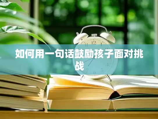 如何用一句话鼓励孩子面对挑战