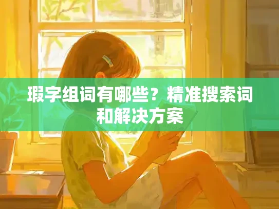 瑕字组词有哪些？精准搜索词和解决方案