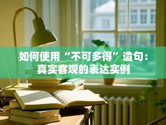 如何使用“不可多得”造句：真实客观的表达实例