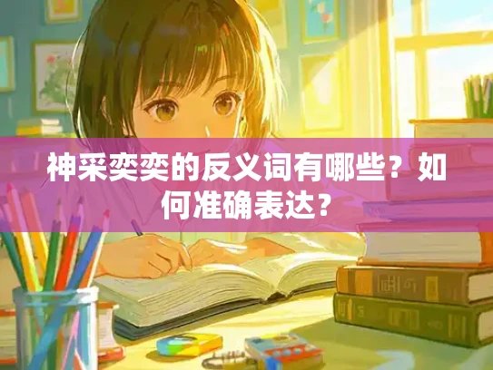 神采奕奕的反义词有哪些？如何准确表达？