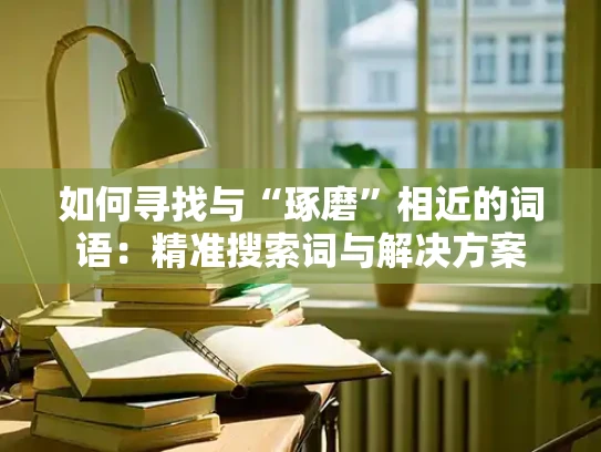 如何寻找与“琢磨”相近的词语：精准搜索词与解决方案
