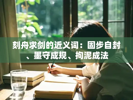 刻舟求剑的近义词：固步自封、墨守成规、拘泥成法