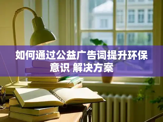 如何通过公益广告词提升环保意识 解决方案