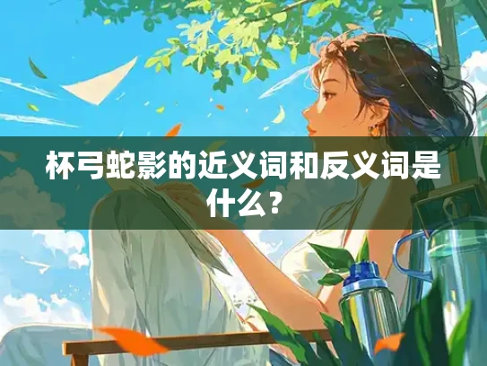 杯弓蛇影的近义词和反义词是什么？