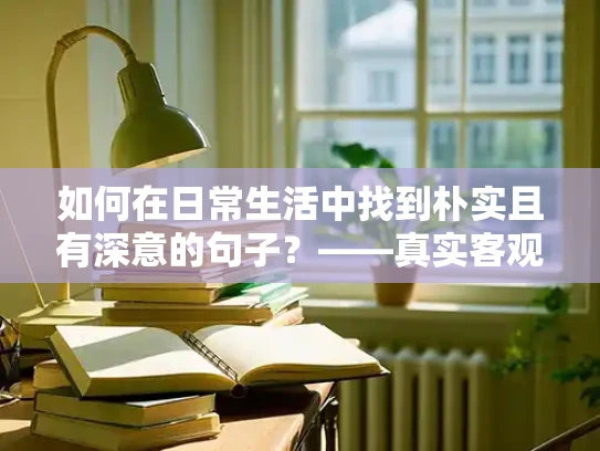 如何在日常生活中找到朴实且有深意的句子？——真实客观的回答
