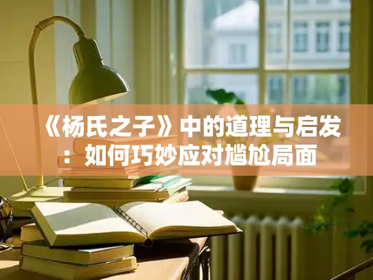 《杨氏之子》中的道理与启发：如何巧妙应对尴尬局面