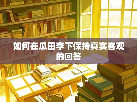 如何在瓜田李下保持真实客观的回答