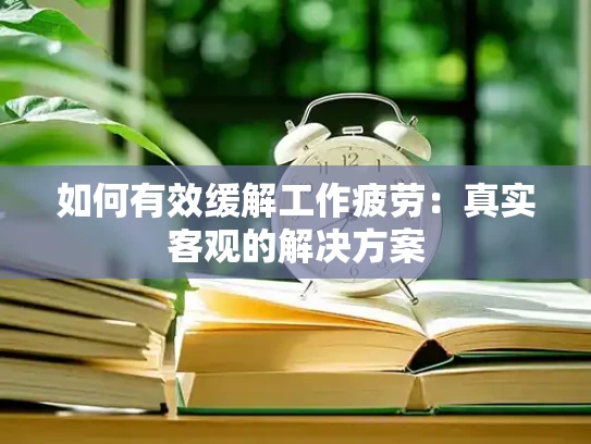 如何有效缓解工作疲劳：真实客观的解决方案