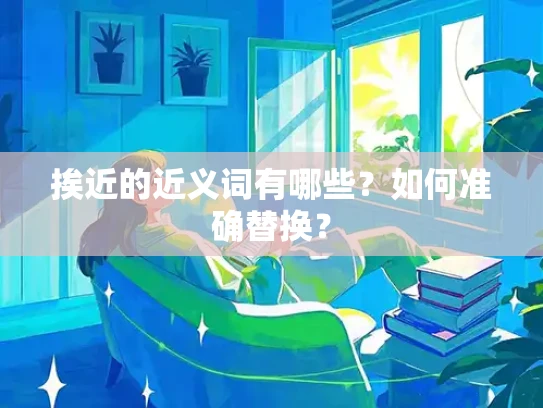 挨近的近义词有哪些？如何准确替换？