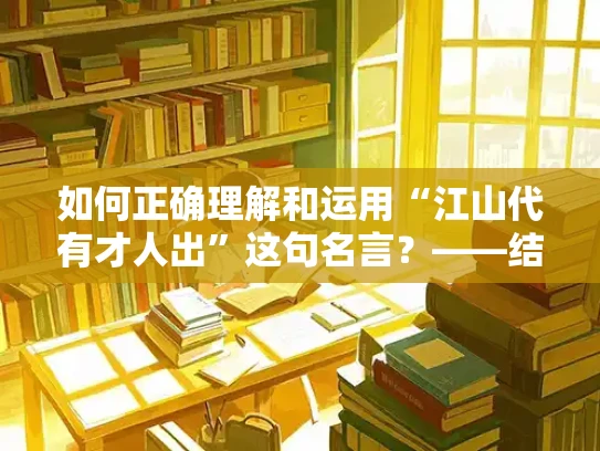 如何正确理解和运用“江山代有才人出”这句名言？——结合历史与现实的解决方案
