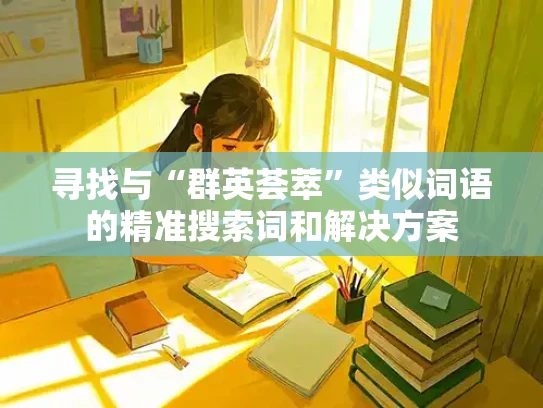寻找与“群英荟萃”类似词语的精准搜索词和解决方案