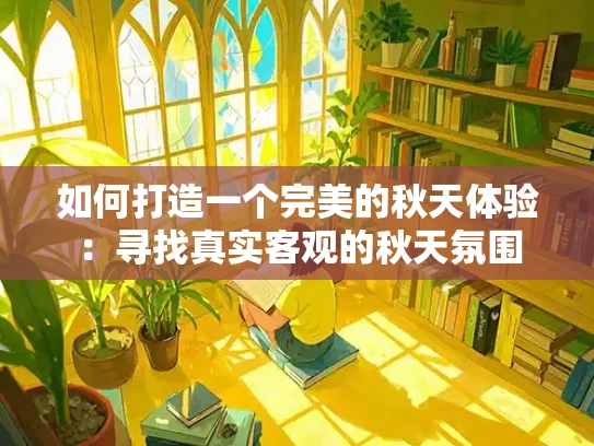 如何打造一个完美的秋天体验：寻找真实客观的秋天氛围