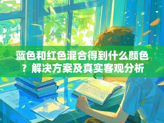 蓝色和红色混合得到什么颜色？解决方案及真实客观分析