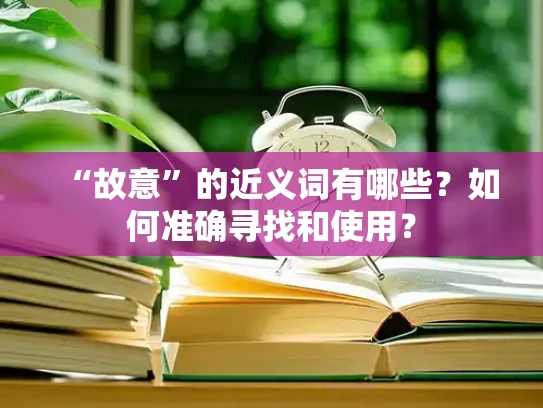 “故意”的近义词有哪些？如何准确寻找和使用？