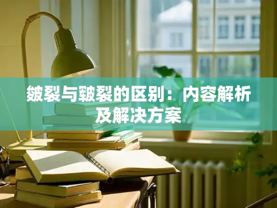 皴裂与皲裂的区别：内容解析及解决方案