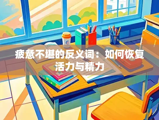 疲惫不堪的反义词：如何恢复活力与精力