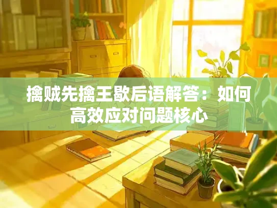 擒贼先擒王歇后语解答：如何高效应对问题核心
