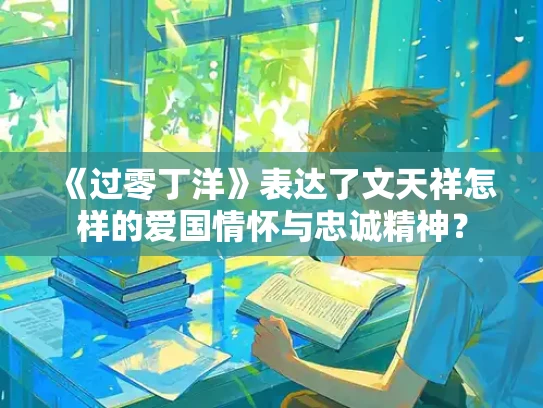 《过零丁洋》表达了文天祥怎样的爱国情怀与忠诚精神？