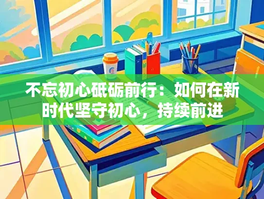不忘初心砥砺前行：如何在新时代坚守初心，持续前进