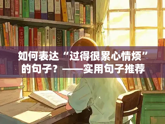 如何表达“过得很累心情烦”的句子？——实用句子推荐