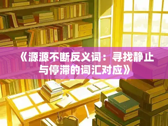 《源源不断反义词：寻找静止与停滞的词汇对应》