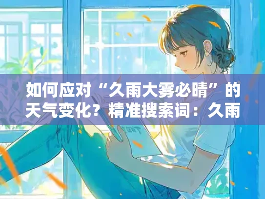 如何应对“久雨大雾必晴”的天气变化？精准搜索词：久雨大雾必晴，解决方案：天气变化应对策略