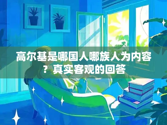 高尔基是哪国人哪族人为内容？真实客观的回答