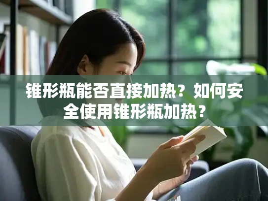 锥形瓶能否直接加热？如何安全使用锥形瓶加热？