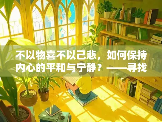 不以物喜不以己悲，如何保持内心的平和与宁静？——寻找心灵的平衡之道