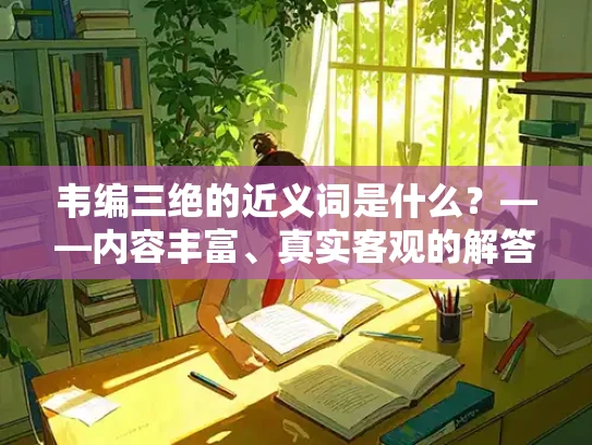 韦编三绝的近义词是什么？——内容丰富、真实客观的解答