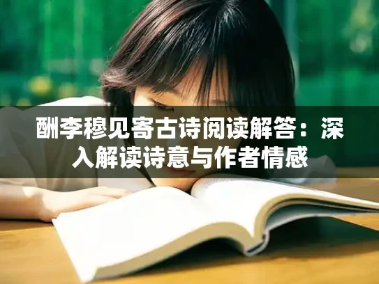 酬李穆见寄古诗阅读解答：深入解读诗意与作者情感