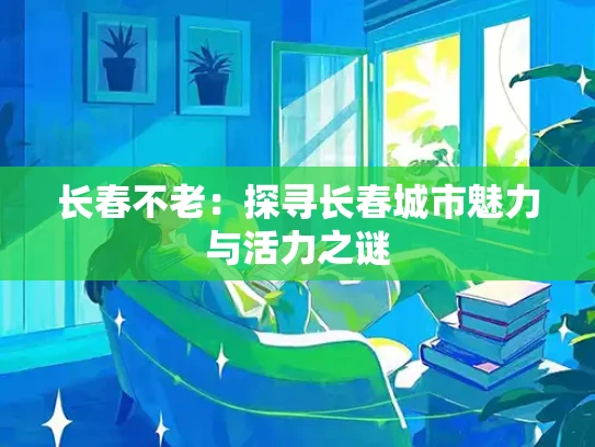 长春不老：探寻长春城市魅力与活力之谜