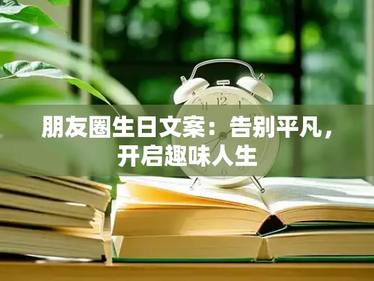 朋友圈生日文案：告别平凡，开启趣味人生