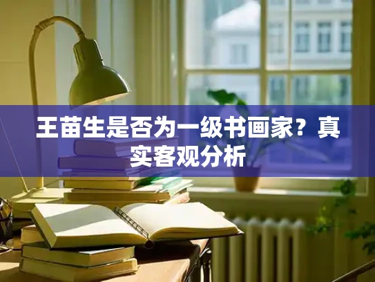 王苗生是否为一级书画家？真实客观分析
