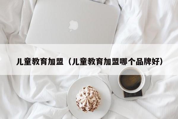 儿童教育加盟（儿童教育加盟哪个品牌好）